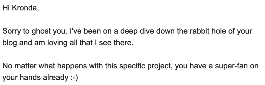 Hi Kronda, Sorry to ghost you. I've been on a deep dive down the rabbit hole of your blog and am loving all that I see there. No matter what happens with this specific project, you have a super-fan on your hands already :-)